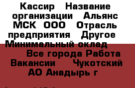 Кассир › Название организации ­ Альянс-МСК, ООО › Отрасль предприятия ­ Другое › Минимальный оклад ­ 30 000 - Все города Работа » Вакансии   . Чукотский АО,Анадырь г.